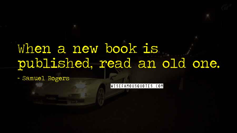 Samuel Rogers Quotes: When a new book is published, read an old one.