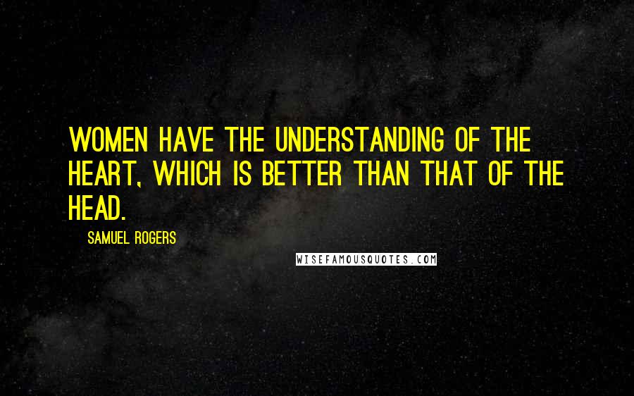 Samuel Rogers Quotes: Women have the understanding of the heart, which is better than that of the head.