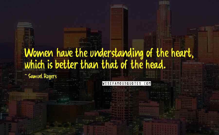 Samuel Rogers Quotes: Women have the understanding of the heart, which is better than that of the head.