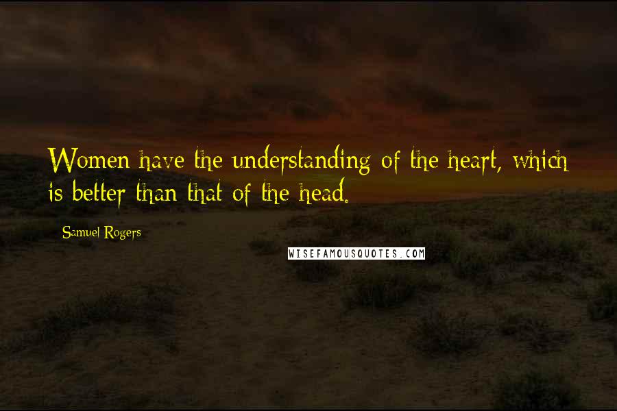 Samuel Rogers Quotes: Women have the understanding of the heart, which is better than that of the head.