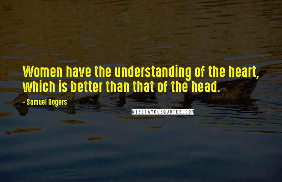 Samuel Rogers Quotes: Women have the understanding of the heart, which is better than that of the head.