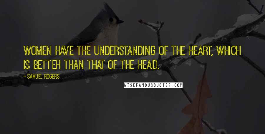 Samuel Rogers Quotes: Women have the understanding of the heart, which is better than that of the head.