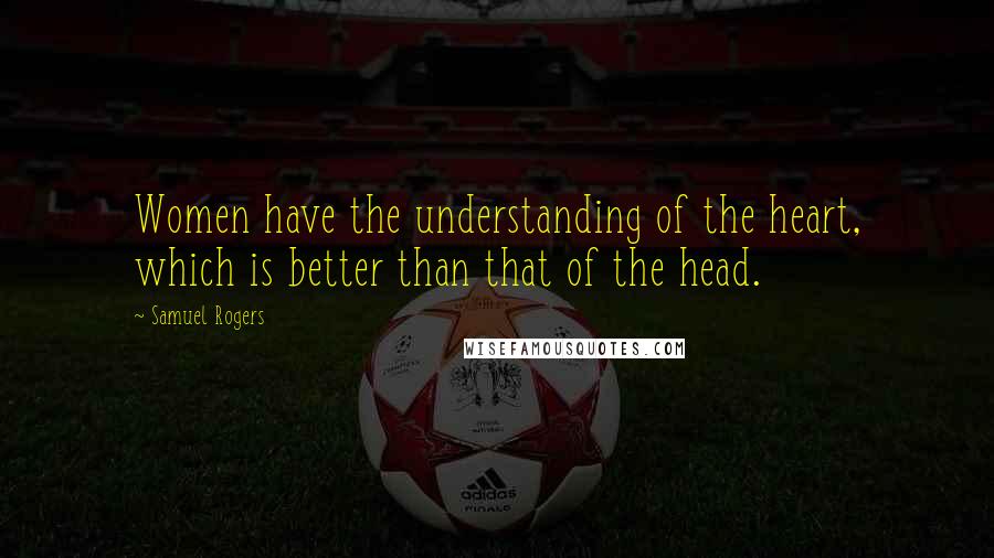 Samuel Rogers Quotes: Women have the understanding of the heart, which is better than that of the head.