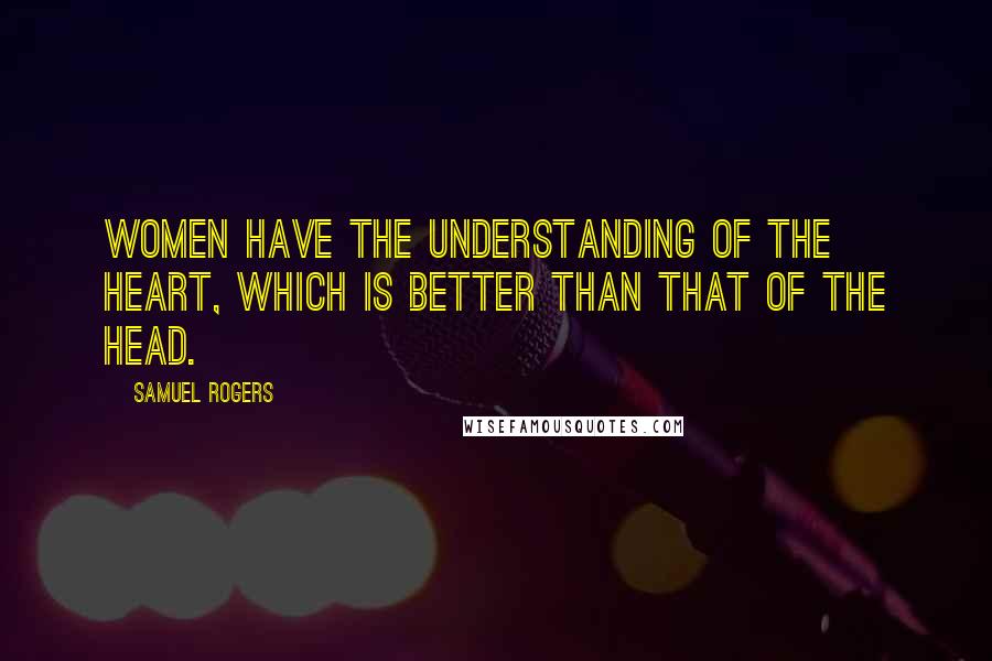 Samuel Rogers Quotes: Women have the understanding of the heart, which is better than that of the head.