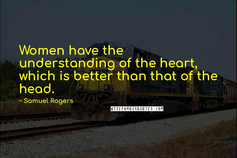 Samuel Rogers Quotes: Women have the understanding of the heart, which is better than that of the head.