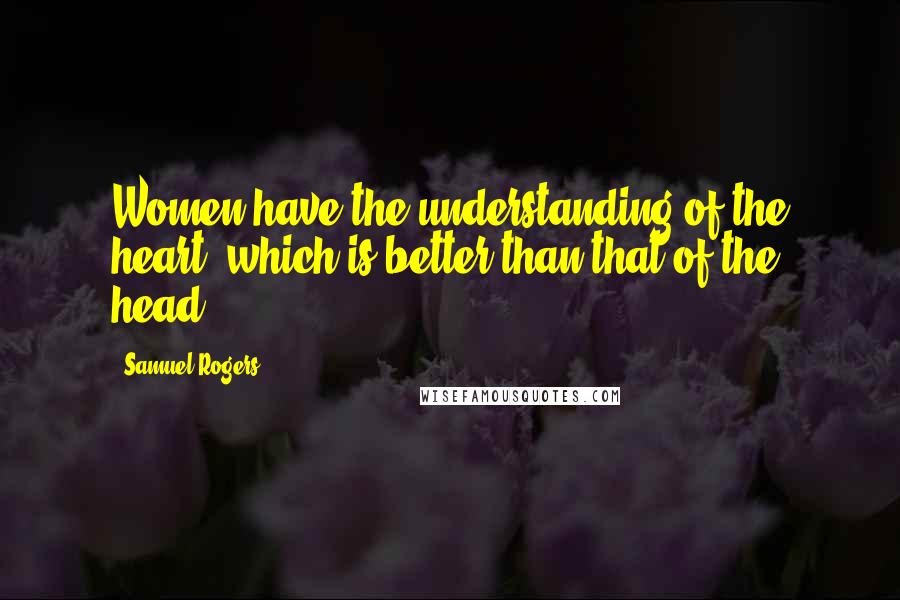 Samuel Rogers Quotes: Women have the understanding of the heart, which is better than that of the head.