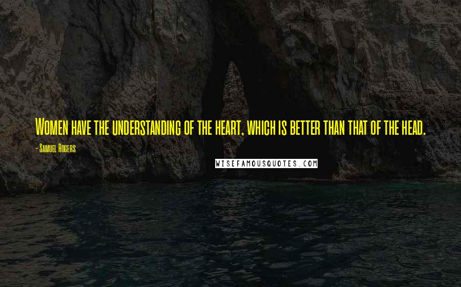 Samuel Rogers Quotes: Women have the understanding of the heart, which is better than that of the head.