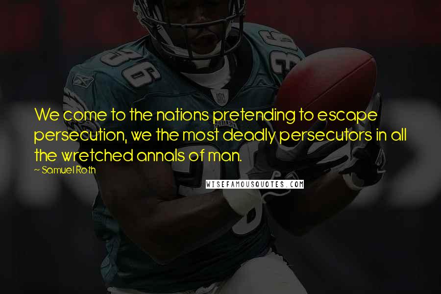 Samuel Roth Quotes: We come to the nations pretending to escape persecution, we the most deadly persecutors in all the wretched annals of man.