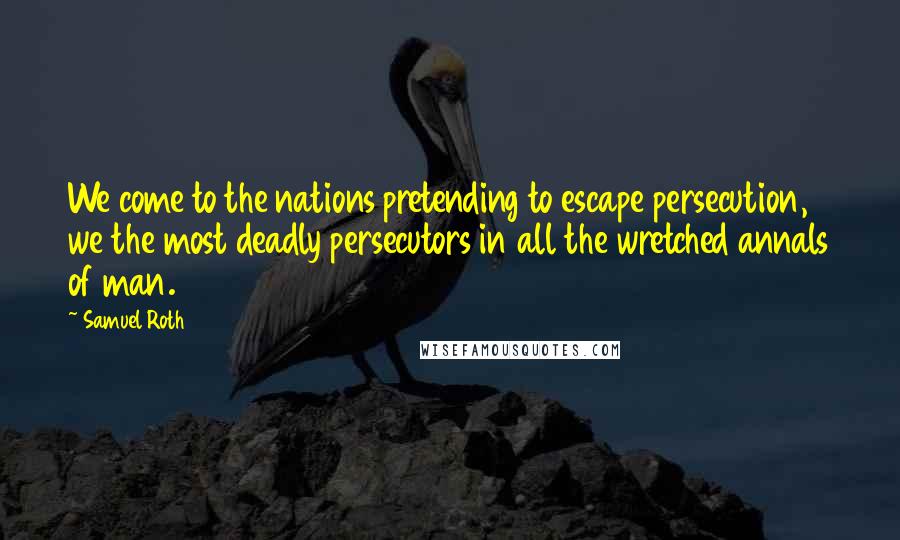 Samuel Roth Quotes: We come to the nations pretending to escape persecution, we the most deadly persecutors in all the wretched annals of man.