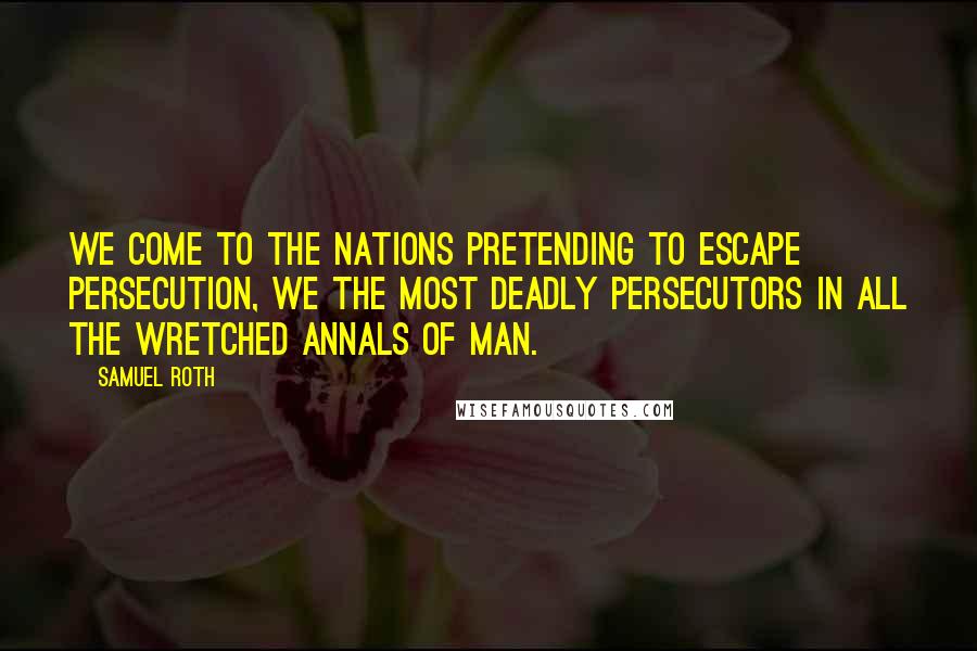 Samuel Roth Quotes: We come to the nations pretending to escape persecution, we the most deadly persecutors in all the wretched annals of man.