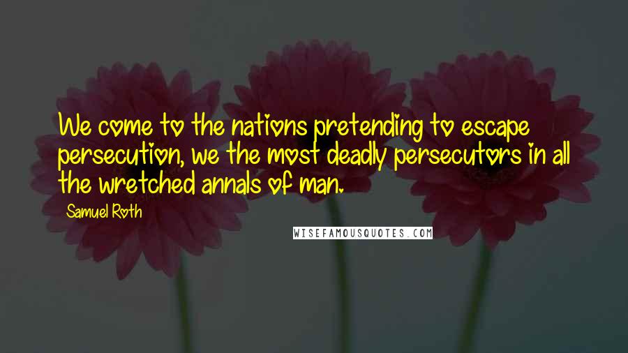 Samuel Roth Quotes: We come to the nations pretending to escape persecution, we the most deadly persecutors in all the wretched annals of man.