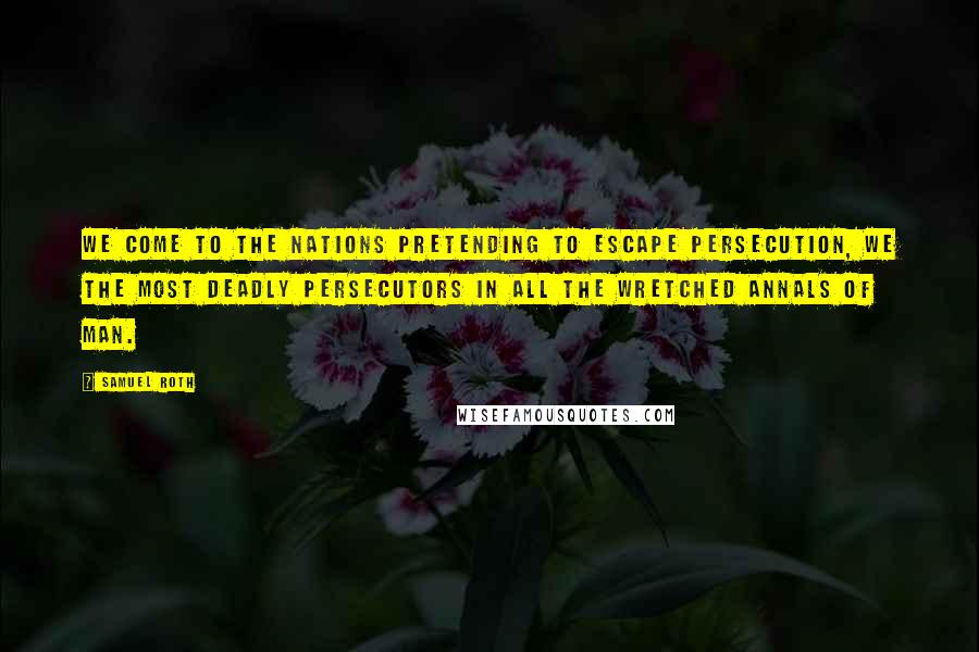 Samuel Roth Quotes: We come to the nations pretending to escape persecution, we the most deadly persecutors in all the wretched annals of man.