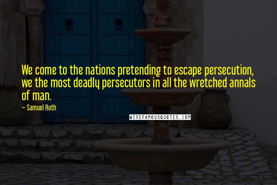 Samuel Roth Quotes: We come to the nations pretending to escape persecution, we the most deadly persecutors in all the wretched annals of man.