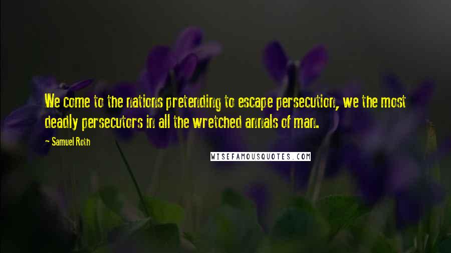 Samuel Roth Quotes: We come to the nations pretending to escape persecution, we the most deadly persecutors in all the wretched annals of man.