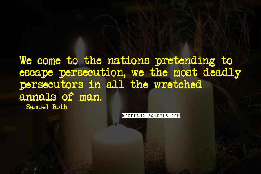 Samuel Roth Quotes: We come to the nations pretending to escape persecution, we the most deadly persecutors in all the wretched annals of man.