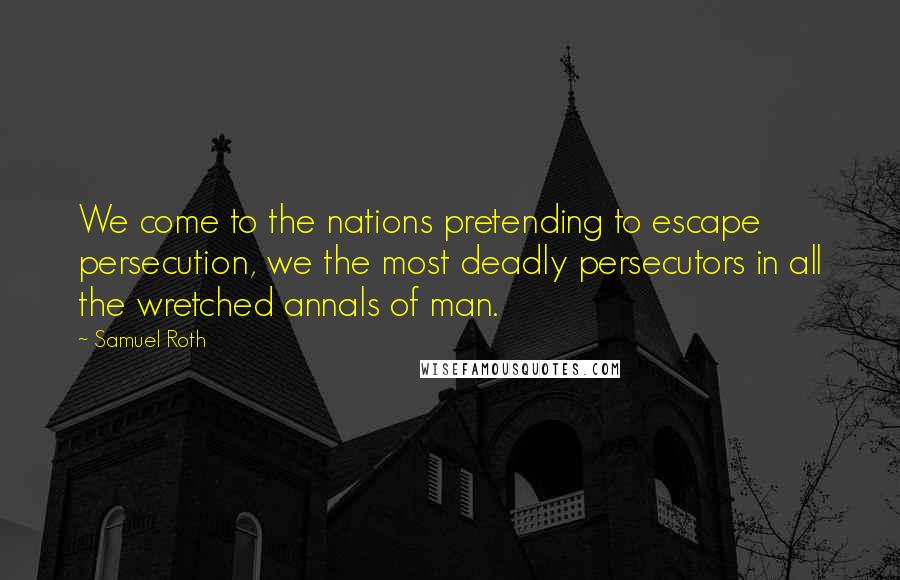 Samuel Roth Quotes: We come to the nations pretending to escape persecution, we the most deadly persecutors in all the wretched annals of man.