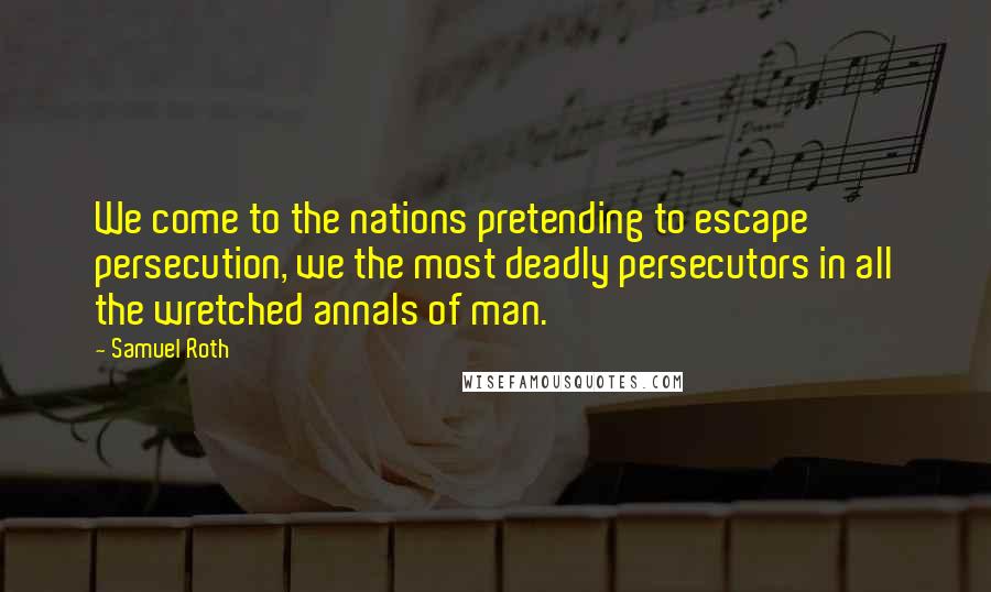 Samuel Roth Quotes: We come to the nations pretending to escape persecution, we the most deadly persecutors in all the wretched annals of man.