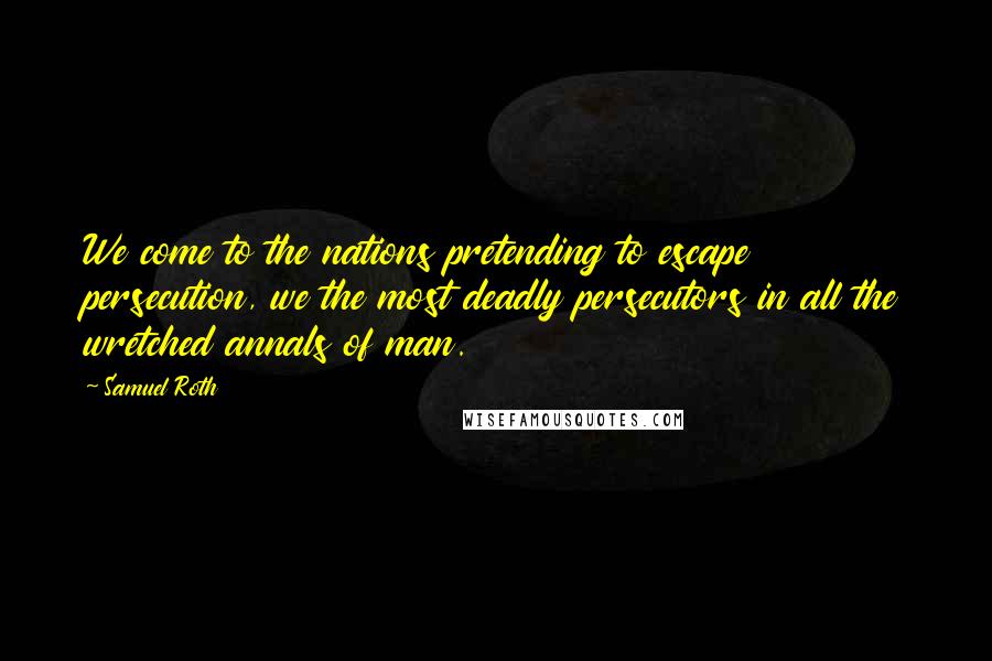 Samuel Roth Quotes: We come to the nations pretending to escape persecution, we the most deadly persecutors in all the wretched annals of man.