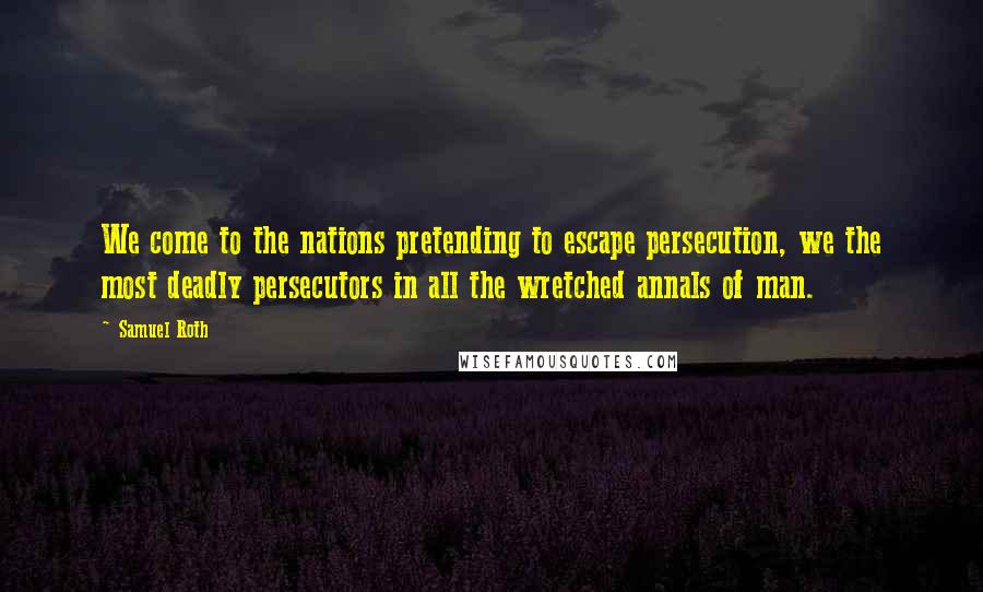 Samuel Roth Quotes: We come to the nations pretending to escape persecution, we the most deadly persecutors in all the wretched annals of man.