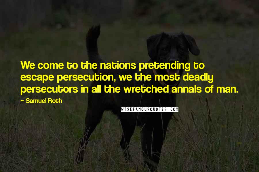 Samuel Roth Quotes: We come to the nations pretending to escape persecution, we the most deadly persecutors in all the wretched annals of man.