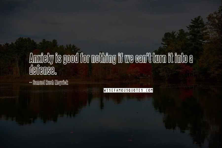 Samuel Rush Meyrick Quotes: Anxiety is good for nothing if we can't turn it into a defense.