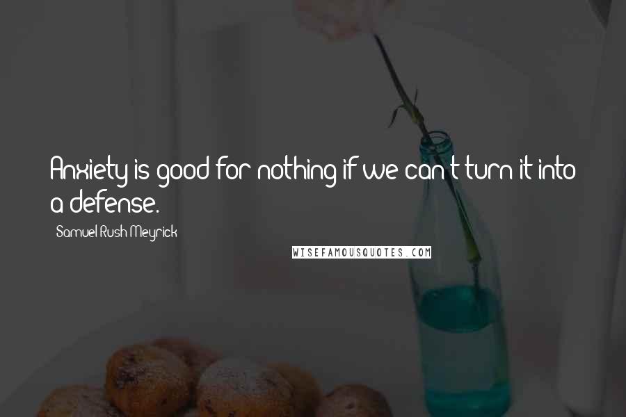 Samuel Rush Meyrick Quotes: Anxiety is good for nothing if we can't turn it into a defense.