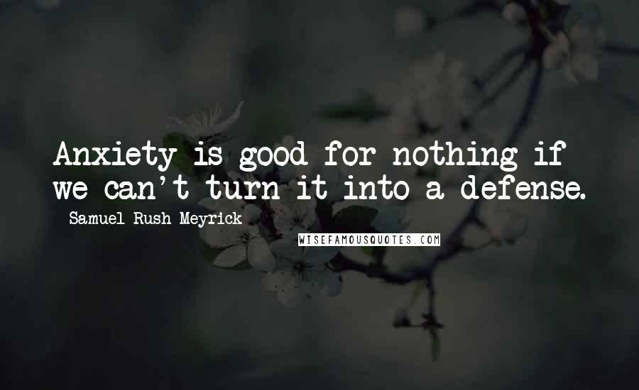 Samuel Rush Meyrick Quotes: Anxiety is good for nothing if we can't turn it into a defense.