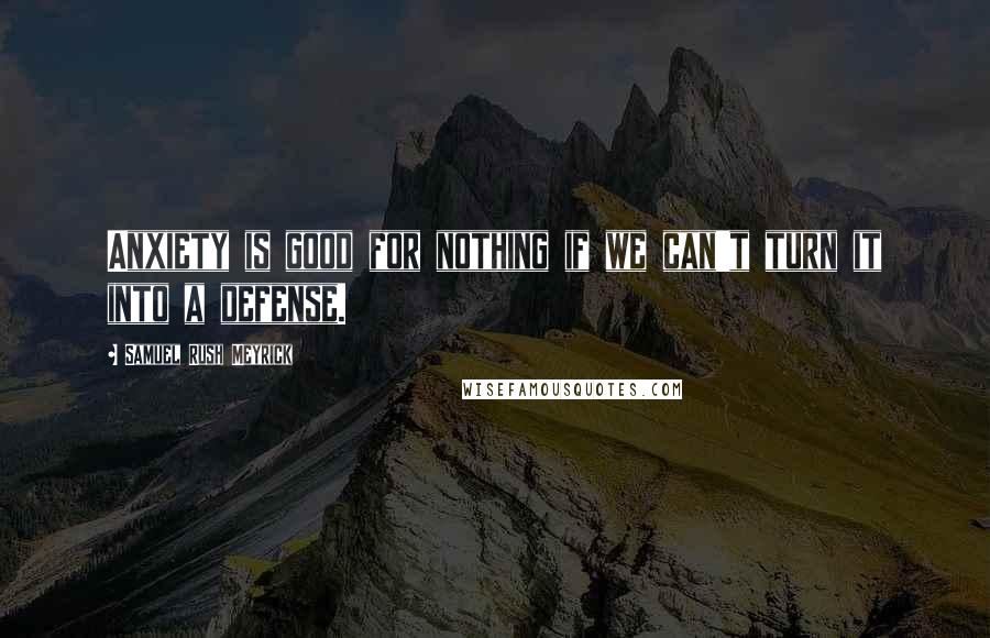 Samuel Rush Meyrick Quotes: Anxiety is good for nothing if we can't turn it into a defense.