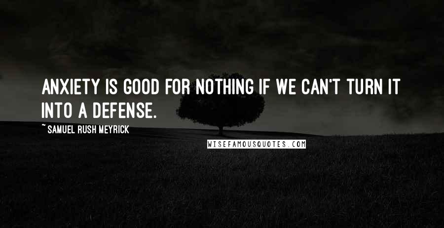 Samuel Rush Meyrick Quotes: Anxiety is good for nothing if we can't turn it into a defense.