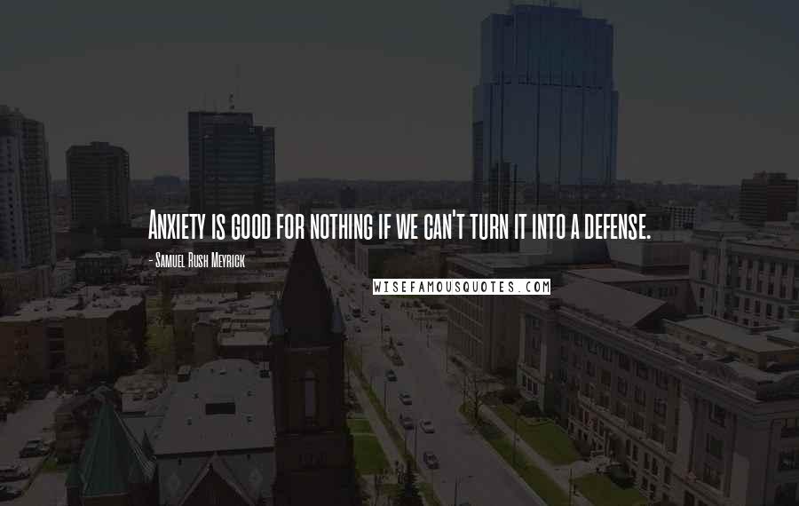 Samuel Rush Meyrick Quotes: Anxiety is good for nothing if we can't turn it into a defense.