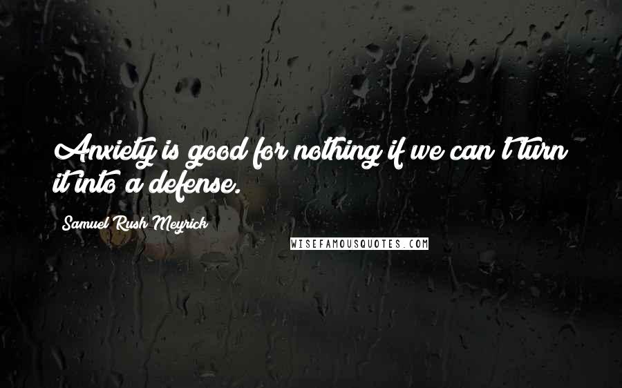 Samuel Rush Meyrick Quotes: Anxiety is good for nothing if we can't turn it into a defense.