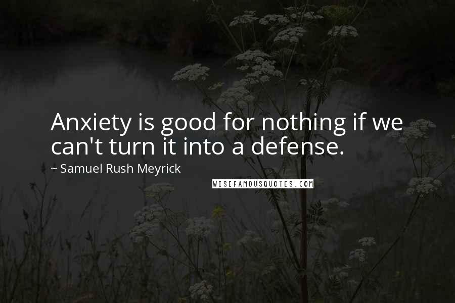 Samuel Rush Meyrick Quotes: Anxiety is good for nothing if we can't turn it into a defense.