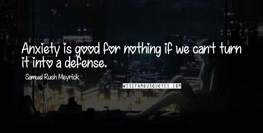 Samuel Rush Meyrick Quotes: Anxiety is good for nothing if we can't turn it into a defense.