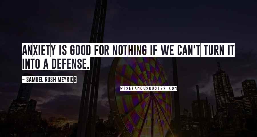 Samuel Rush Meyrick Quotes: Anxiety is good for nothing if we can't turn it into a defense.