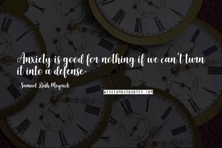 Samuel Rush Meyrick Quotes: Anxiety is good for nothing if we can't turn it into a defense.