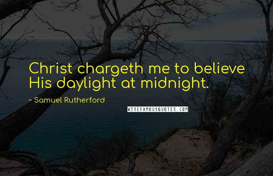 Samuel Rutherford Quotes: Christ chargeth me to believe His daylight at midnight.