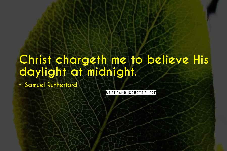 Samuel Rutherford Quotes: Christ chargeth me to believe His daylight at midnight.