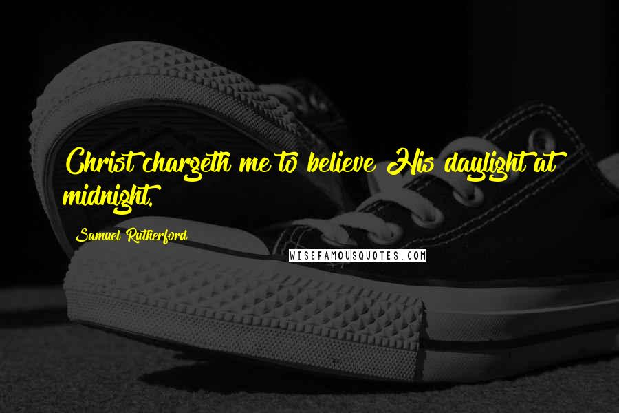 Samuel Rutherford Quotes: Christ chargeth me to believe His daylight at midnight.