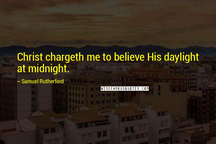 Samuel Rutherford Quotes: Christ chargeth me to believe His daylight at midnight.