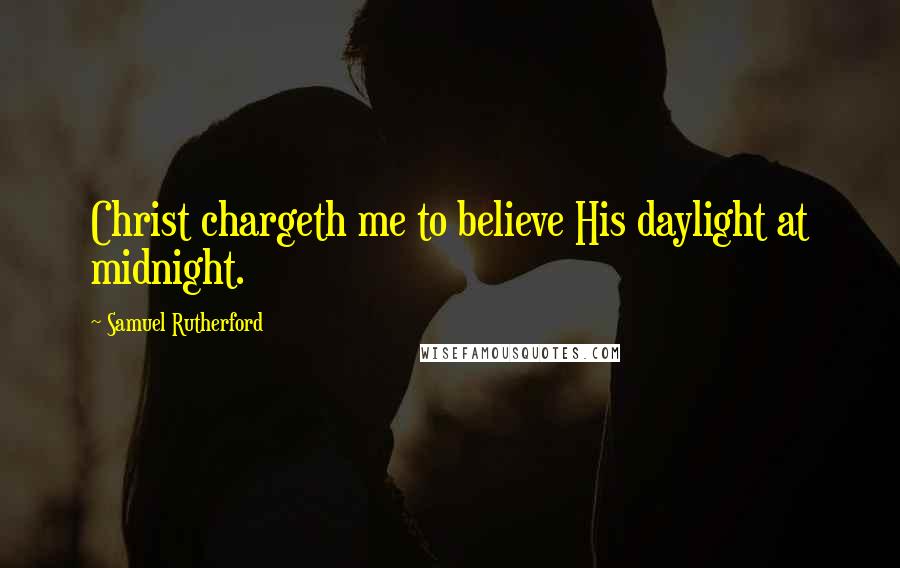 Samuel Rutherford Quotes: Christ chargeth me to believe His daylight at midnight.