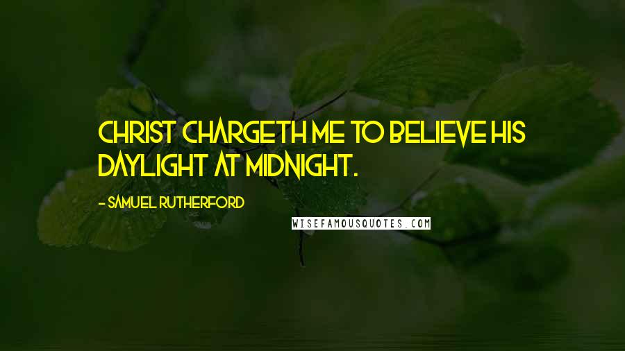 Samuel Rutherford Quotes: Christ chargeth me to believe His daylight at midnight.