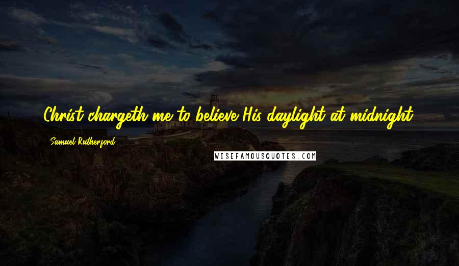 Samuel Rutherford Quotes: Christ chargeth me to believe His daylight at midnight.