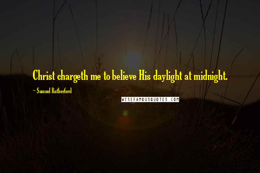 Samuel Rutherford Quotes: Christ chargeth me to believe His daylight at midnight.