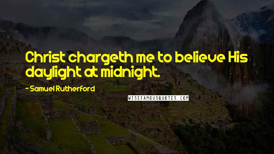 Samuel Rutherford Quotes: Christ chargeth me to believe His daylight at midnight.