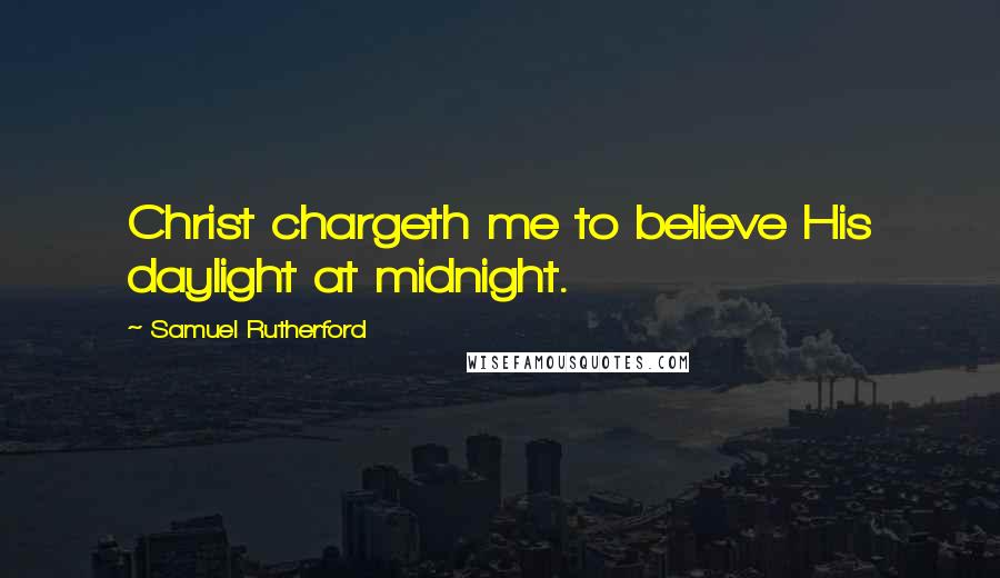 Samuel Rutherford Quotes: Christ chargeth me to believe His daylight at midnight.