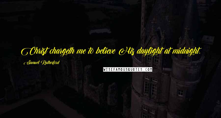 Samuel Rutherford Quotes: Christ chargeth me to believe His daylight at midnight.