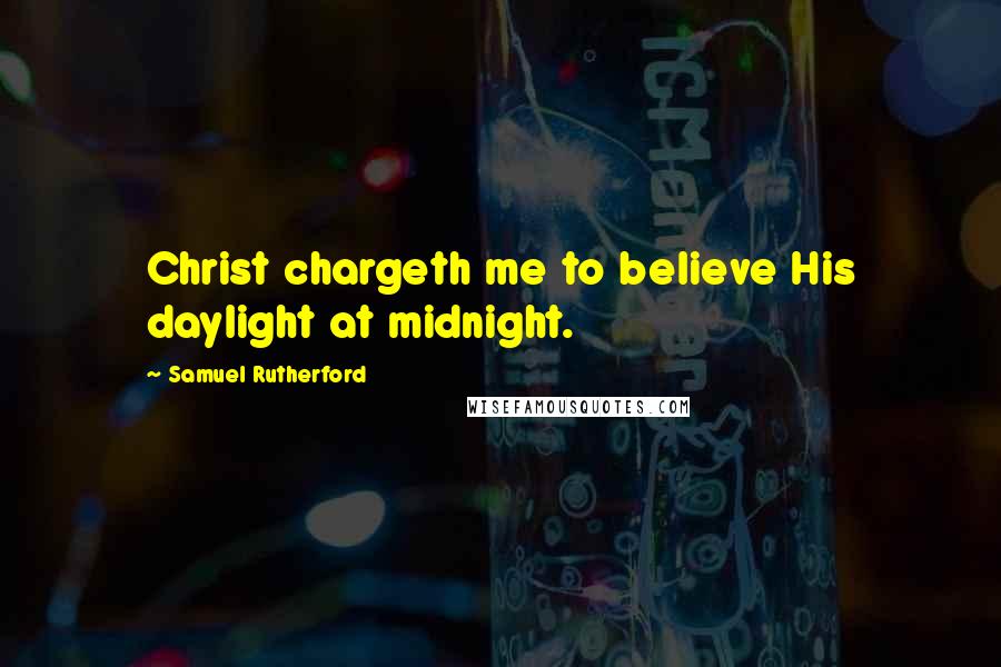 Samuel Rutherford Quotes: Christ chargeth me to believe His daylight at midnight.