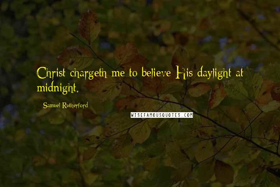 Samuel Rutherford Quotes: Christ chargeth me to believe His daylight at midnight.