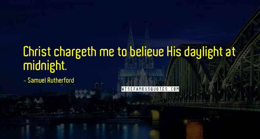 Samuel Rutherford Quotes: Christ chargeth me to believe His daylight at midnight.