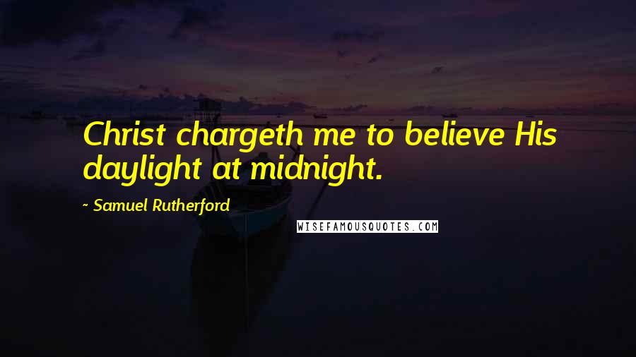 Samuel Rutherford Quotes: Christ chargeth me to believe His daylight at midnight.